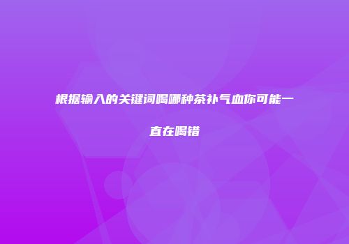 根据输入的关键词喝哪种茶补气血你可能一直在喝错