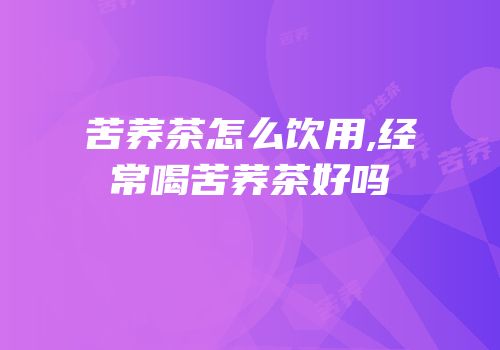 苦荞茶怎么饮用,经常喝苦荞茶好吗
