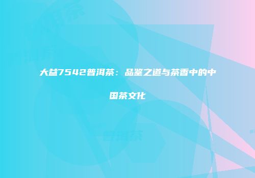 大益7542普洱茶：品鉴之道与茶香中的中国茶文化