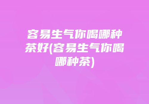 容易生气你喝哪种茶好(容易生气你喝哪种茶)
