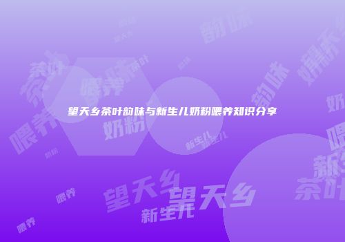 望天乡茶叶韵味与新生儿奶粉喂养知识分享
