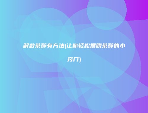 解救茶醉有方法(让你轻松摆脱茶醉的小窍门)