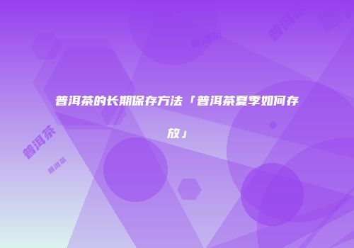 普洱茶的长期保存方法「普洱茶夏季如何存放」