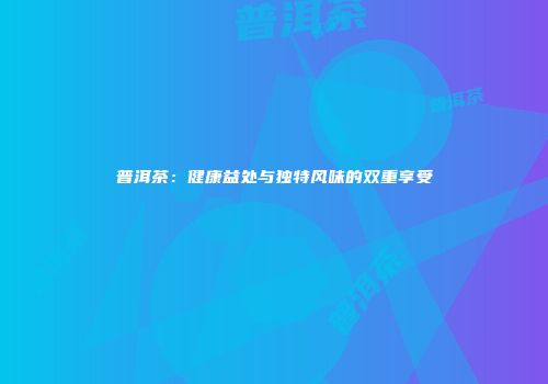 普洱茶：健康益处与独特风味的双重享受