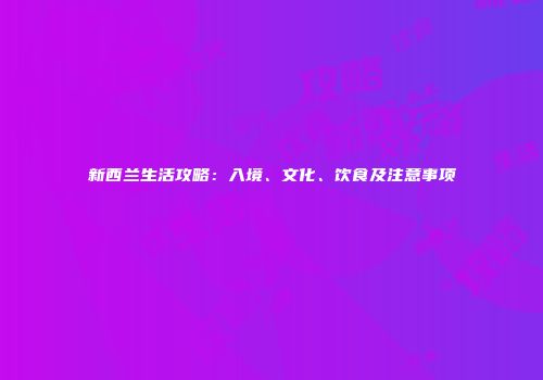新西兰生活攻略：入境、文化、饮食及注意事项