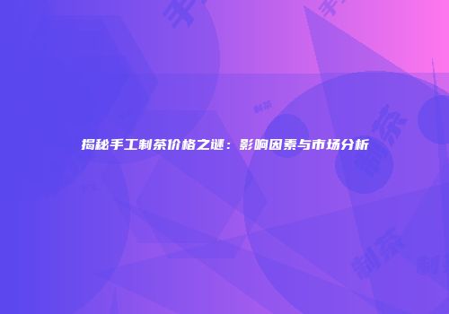 揭秘手工制茶价格之谜：影响因素与市场分析