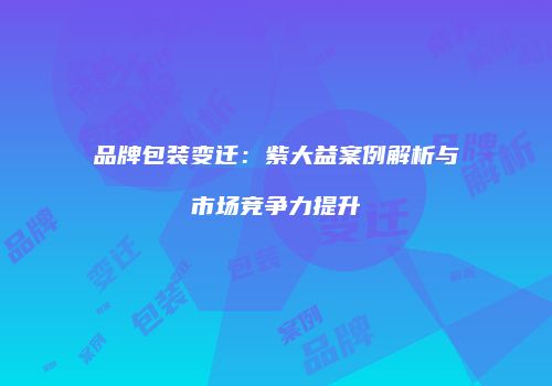 品牌包装变迁：紫大益案例解析与市场竞争力提升