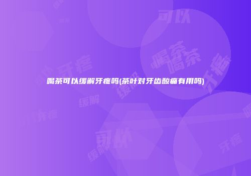 喝茶可以缓解牙疼吗(茶叶对牙齿酸痛有用吗)