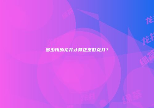 多少钱的龙井才算正宗好龙井？
