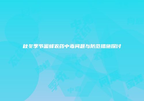 秋冬季节蜜蜂农药中毒问题与防范措施探讨