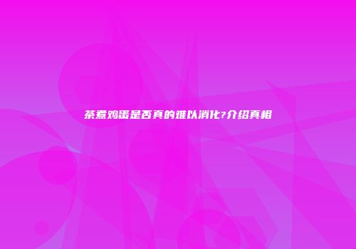 茶煮鸡蛋是否真的难以消化?介绍真相