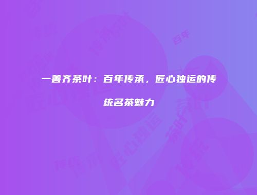 一善齐茶叶：百年传承，匠心独运的传统名茶魅力