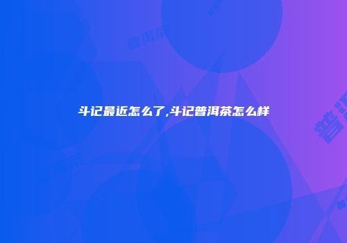 斗记最近怎么了,斗记普洱茶怎么样