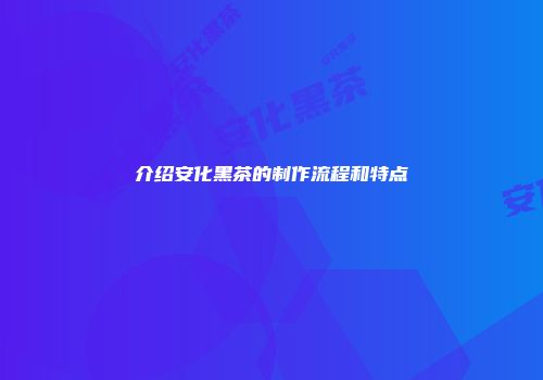 介绍安化黑茶的制作流程和特点
