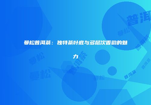 曼松普洱茶：独特茶叶底与多层次香韵的魅力