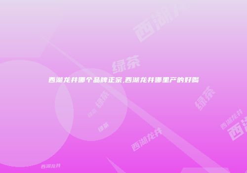 西湖龙井哪个品牌正宗,西湖龙井哪里产的好喝