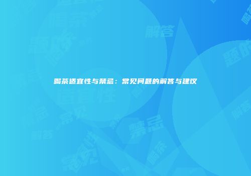 喝茶适宜性与禁忌：常见问题的解答与建议