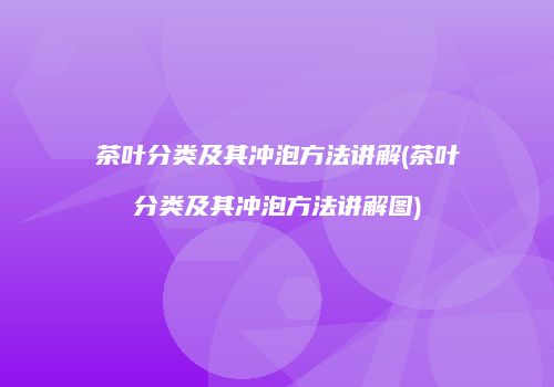 茶叶分类及其冲泡方法讲解(茶叶分类及其冲泡方法讲解图)