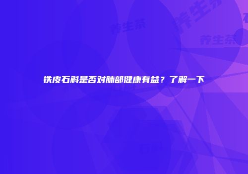 铁皮石斛是否对肺部健康有益？了解一下