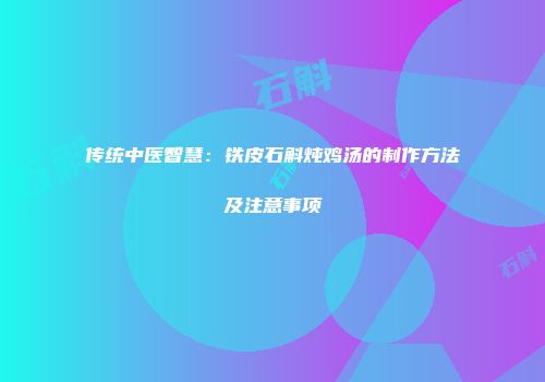 传统中医智慧：铁皮石斛炖鸡汤的制作方法及注意事项