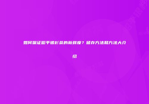 如何保证昭平银杉茶的新鲜度？储存方法和方法大介绍
