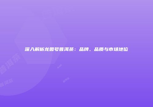 深入解析龙园号普洱茶：品牌、品质与市场地位
