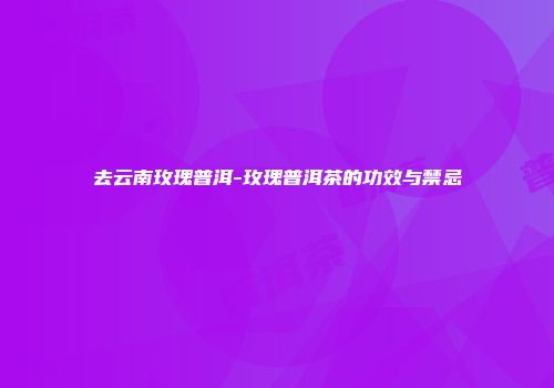 去云南玫瑰普洱-玫瑰普洱茶的功效与禁忌