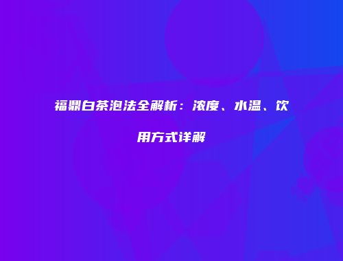 福鼎白茶泡法全解析：浓度、水温、饮用方式详解