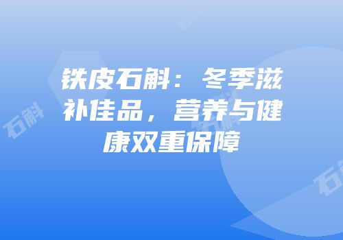 铁皮石斛：冬季滋补佳品，营养与健康双重保障