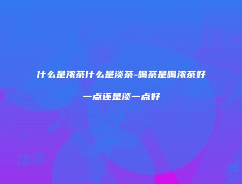 什么是浓茶什么是淡茶-喝茶是喝浓茶好一点还是淡一点好