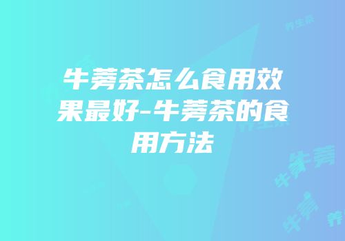 牛蒡茶怎么食用效果最好-牛蒡茶的食用方法
