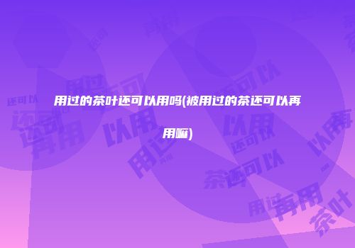 用过的茶叶还可以用吗(被用过的茶还可以再用嘛)
