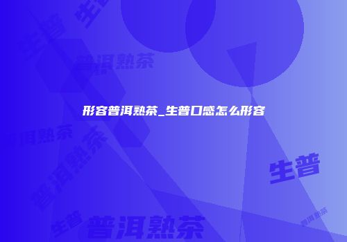 形容普洱熟茶_生普口感怎么形容