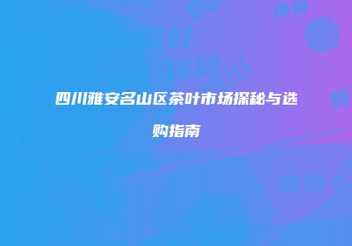 四川雅安名山区茶叶市场探秘与选购指南
