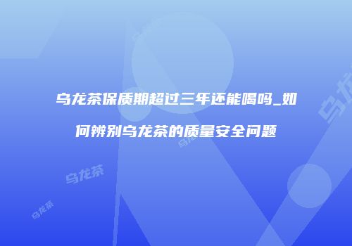 乌龙茶保质期超过三年还能喝吗_如何辨别乌龙茶的质量安全问题