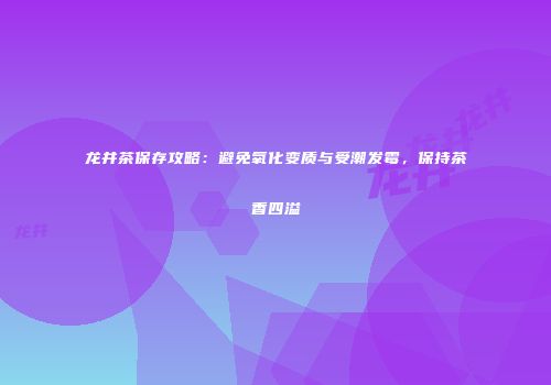 龙井茶保存攻略：避免氧化变质与受潮发霉，保持茶香四溢