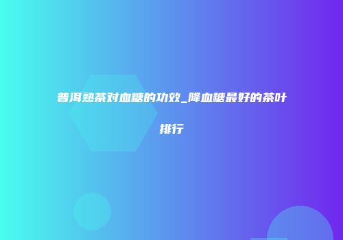 普洱熟茶对血糖的功效_降血糖最好的茶叶排行