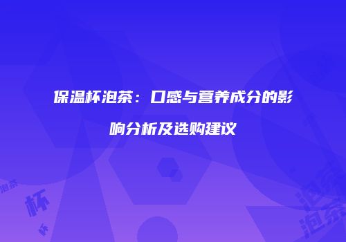 保温杯泡茶：口感与营养成分的影响分析及选购建议