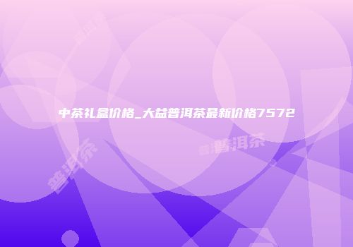 中茶礼盒价格_大益普洱茶最新价格7572