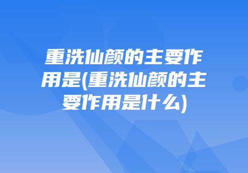 重洗仙颜的主要作用是(重洗仙颜的主要作用是什么)
