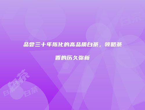 品尝三十年陈化的高品质白茶，领略茶香的历久弥新