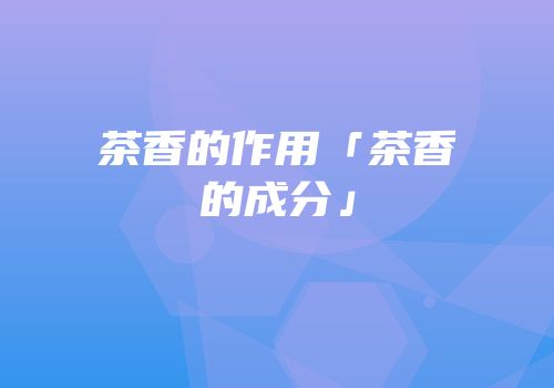 茶香的作用「茶香的成分」
