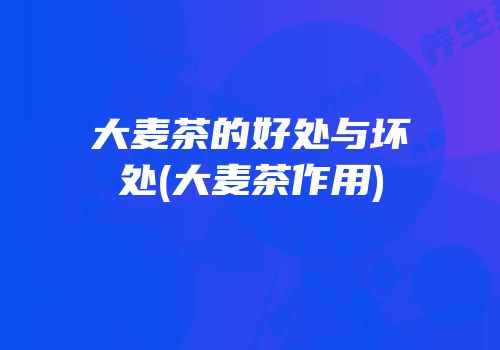 大麦茶的好处与坏处(大麦茶作用)