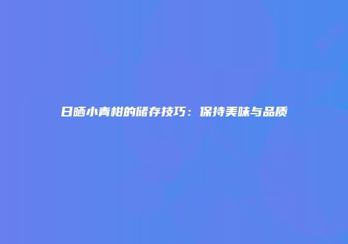 日晒小青柑的储存技巧：保持美味与品质