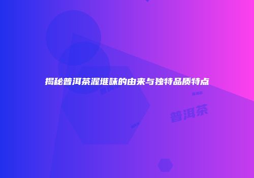 揭秘普洱茶渥堆味的由来与独特品质特点