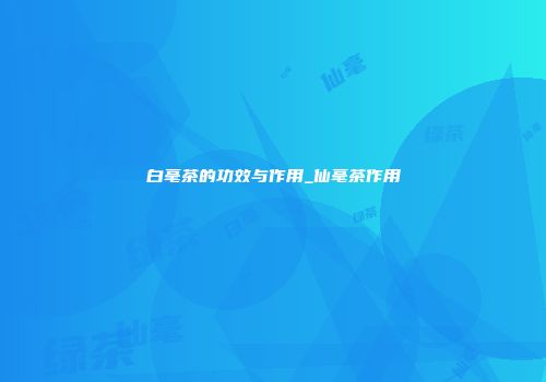 白毫茶的功效与作用_仙毫茶作用