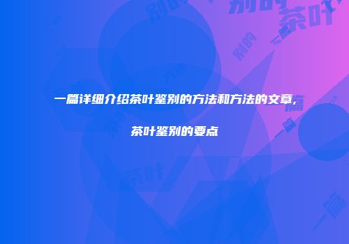 一篇详细介绍茶叶鉴别的方法和方法的文章,茶叶鉴别的要点