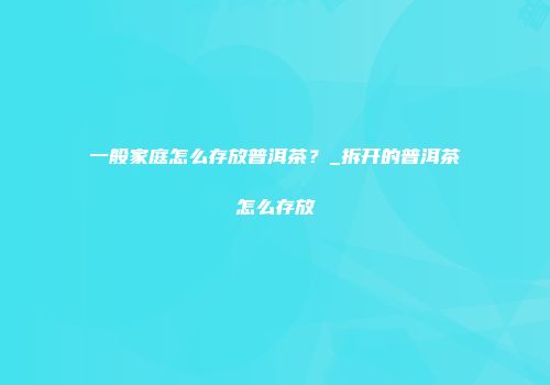 一般家庭怎么存放普洱茶？_拆开的普洱茶怎么存放