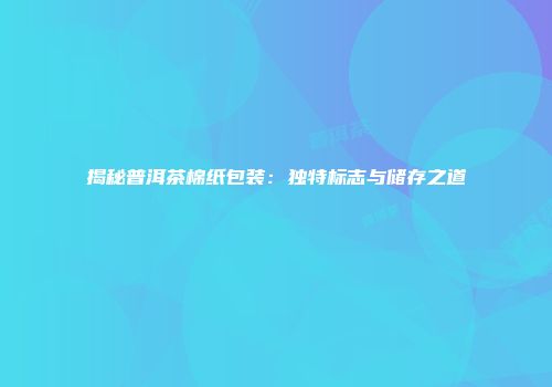 揭秘普洱茶棉纸包装：独特标志与储存之道