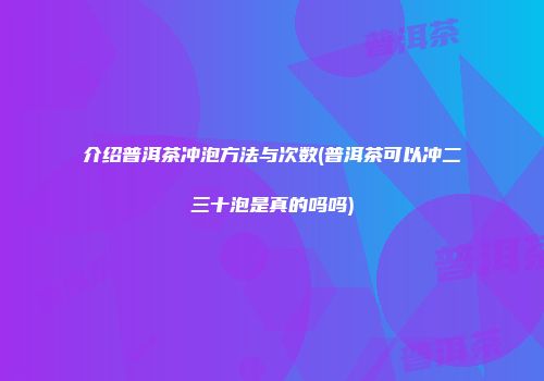 介绍普洱茶冲泡方法与次数(普洱茶可以冲二三十泡是真的吗吗)